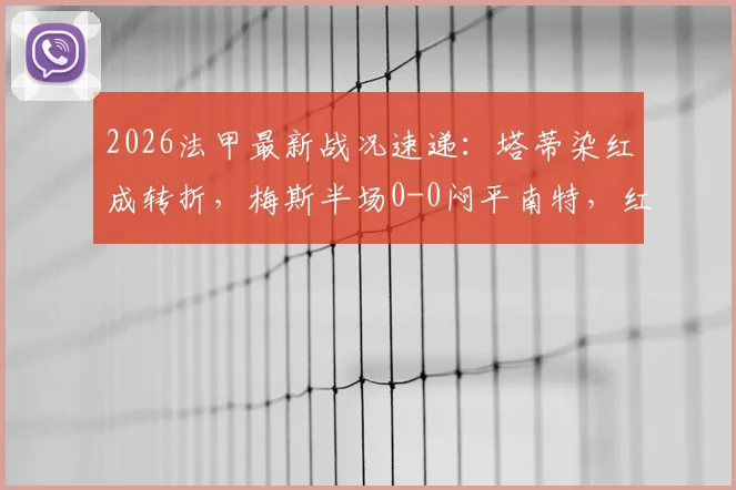 2026法甲最新战况速递:塔蒂染红成转折,梅斯半场0-0闷平南特,红牌原因与比赛走势深度解析
