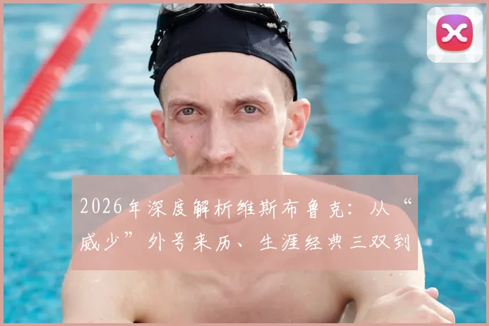 2026年深度解析维斯布鲁克：从“威少”外号来历、生涯经典三双到最新伤病恢复与训练方法全指南