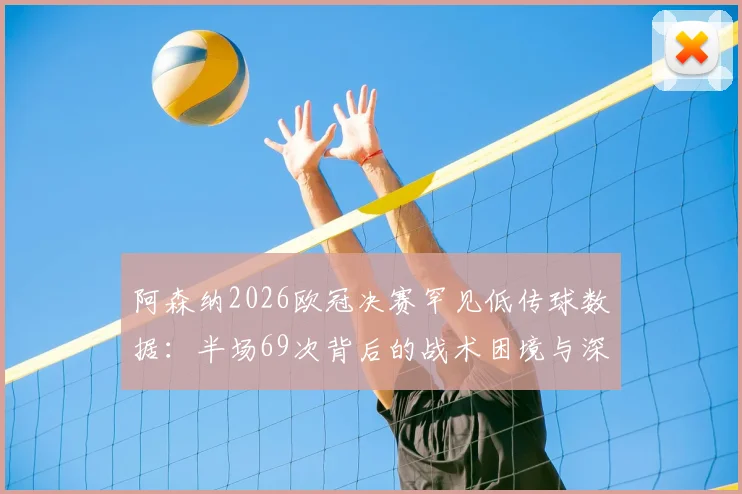 阿森纳2026欧冠决赛罕见低传球数据：半场69次背后的战术困境与深层原因分析