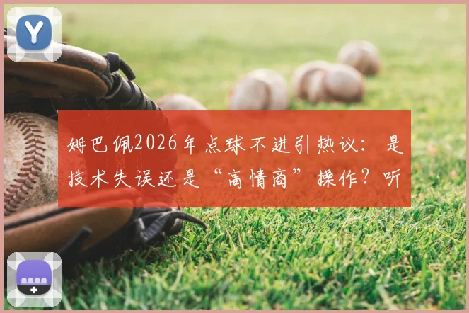 姆巴佩2026年点球不进引热议:是技术失误还是“高情商”操作?听听专业球评人如何解读球星心态