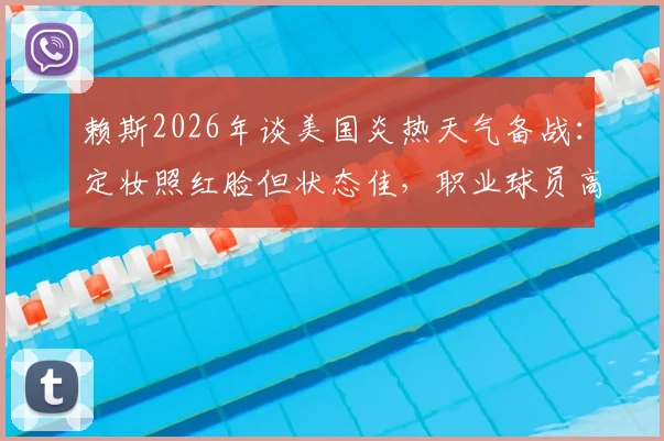 赖斯2026年谈美国炎热天气备战：定妆照红脸但状态佳，职业球员高温训练与状态调整全解析