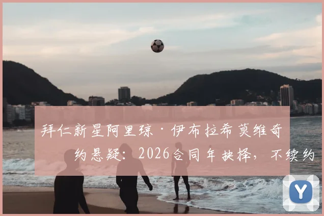 拜仁新星阿里琼·伊布拉希莫维奇续约悬疑:2026合同年抉择,不续约或面临出售