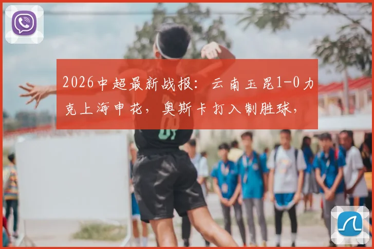 2026中超最新战报：云南玉昆1-0力克上海申花，奥斯卡打入制胜球，上海申花客场失利原因分析