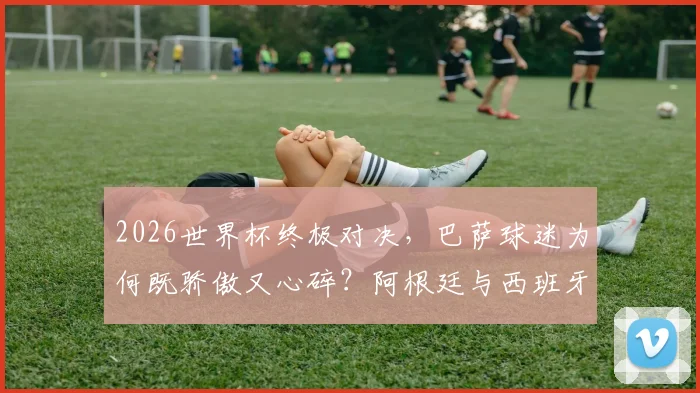 2026世界杯终极对决，巴萨球迷为何既骄傲又心碎？阿根廷与西班牙会师决赛背后的红蓝情结