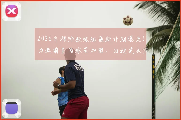 2026年穆帅教练组最新计划曝光!力邀前皇马球星加盟,打造更衣室沟通关键桥梁