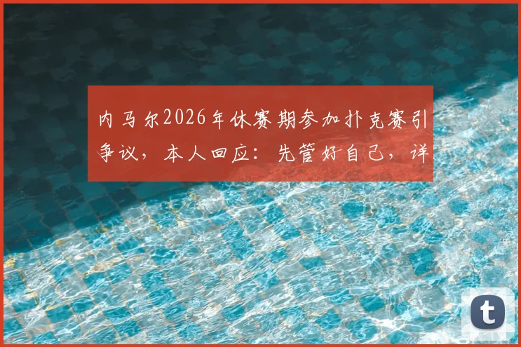 内马尔2026年休赛期参加扑克赛引争议，本人回应：先管好自己，详解事件来龙去脉