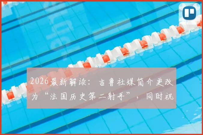 2026最新解读：吉鲁社媒简介更改为“法国历史第二射手”，同时祝福姆巴佩意味着什么？