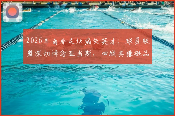2026年南非足坛痛失英才:球员联盟深切悼念亚当斯,回顾其谦逊品格与非凡足球生涯