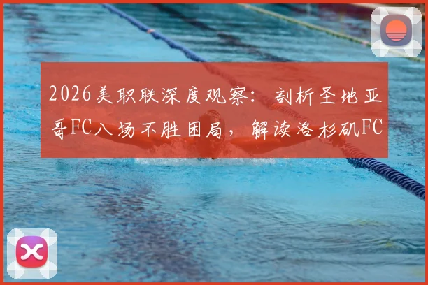 2026美职联深度观察：剖析圣地亚哥FC八场不胜困局，解读洛杉矶FC稳固防守背后的战术体系