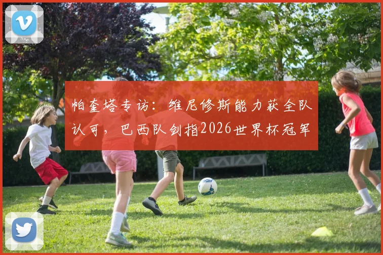 帕奎塔专访：维尼修斯能力获全队认可，巴西队剑指2026世界杯冠军