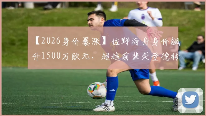 【2026身价暴涨】佐野海舟身价飙升1500万欧元,超越前辈荣登德转亚洲球员榜首,盘点其崛起的背后原因与市场逻辑
