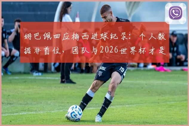 姆巴佩回应梅西进球纪录:个人数据非首位,团队与2026世界杯才是目标