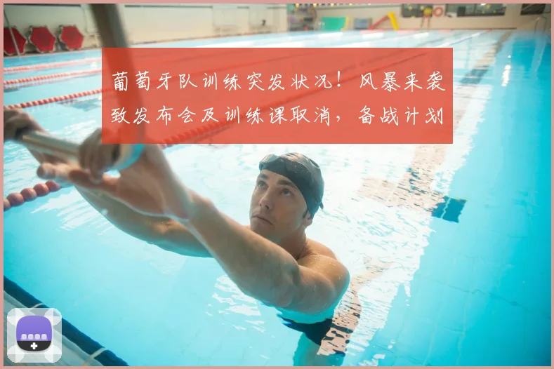 葡萄牙队训练突发状况!风暴来袭致发布会及训练课取消,备战计划受影响