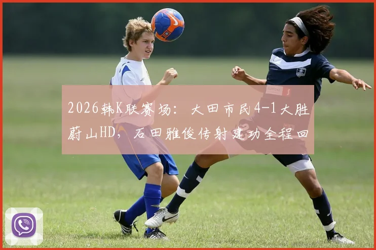 2026韩K联赛场：大田市民4-1大胜蔚山HD，石田雅俊传射建功全程回顾，附最新积分榜及球队近况分析