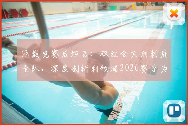 范戴克赛后坦言：双红会失利刺痛全队，深度剖析利物浦2026赛季为何远未达到应有竞技水准