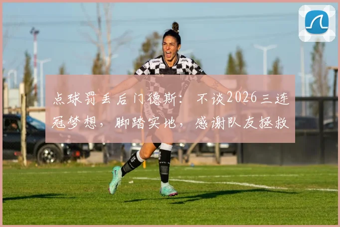 点球罚丢后门德斯:不谈2026三连冠梦想,脚踏实地,感谢队友拯救了我