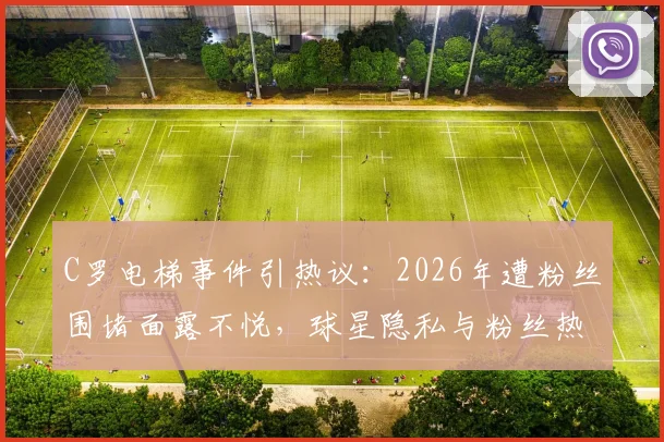 C罗电梯事件引热议：2026年遭粉丝围堵面露不悦，球星隐私与粉丝热情的边界在哪？