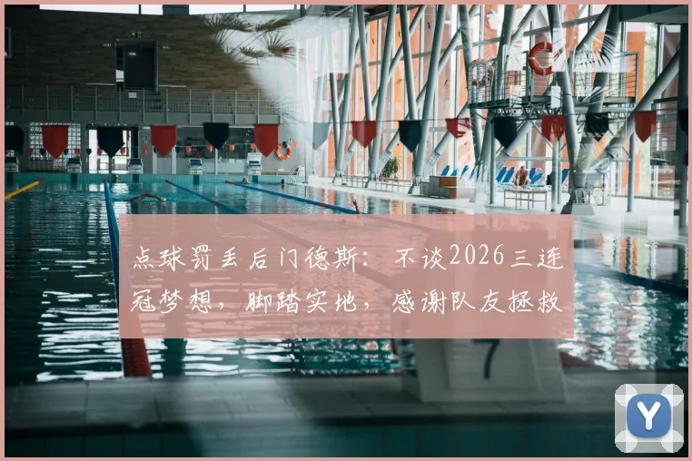 点球罚丢后门德斯：不谈2026三连冠梦想，脚踏实地，感谢队友拯救了我