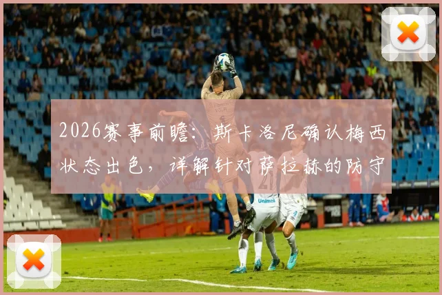 2026赛事前瞻:斯卡洛尼确认梅西状态出色,详解针对萨拉赫的防守战术部署关键点