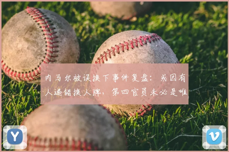 内马尔被误换下事件复盘:或因有人递错换人牌,第四官员未必是唯一责任人