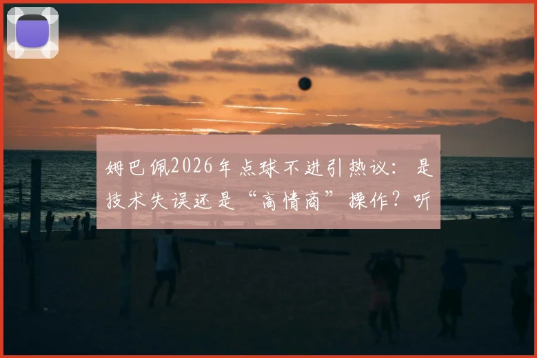 姆巴佩2026年点球不进引热议：是技术失误还是“高情商”操作？听听专业球评人如何解读球星心态