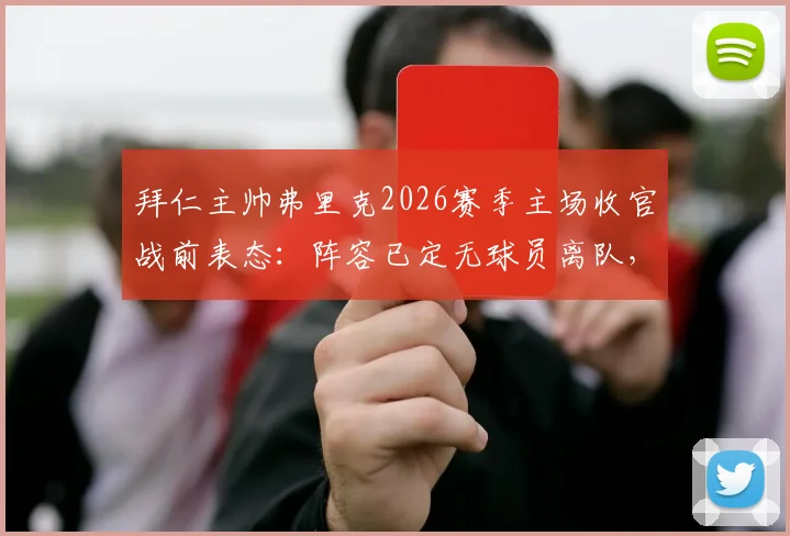 拜仁主帅弗里克2026赛季主场收官战前表态:阵容已定无球员离队,目标以胜利告别主场
