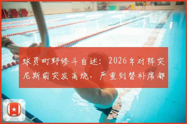 球员町野修斗自述：2026年对阵突尼斯前突发高烧，严重到替补席都无法坚持，职业球员的健康管理难题