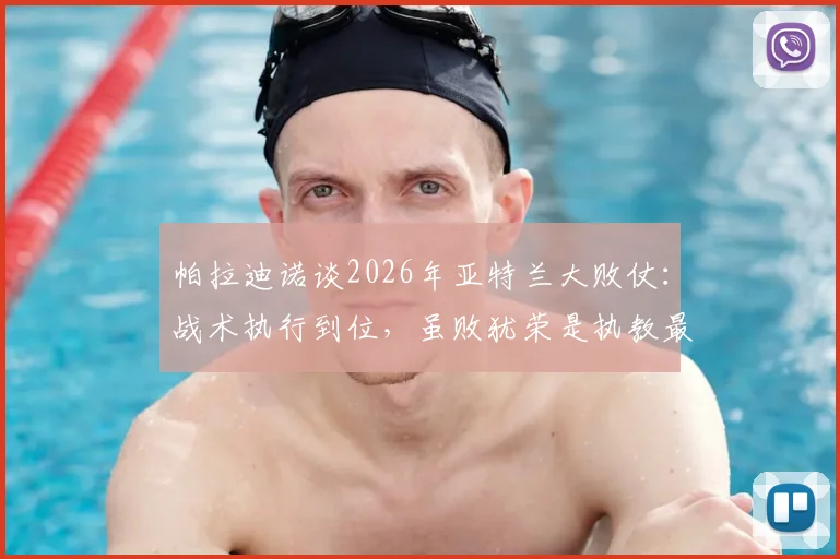 帕拉迪诺谈2026年亚特兰大败仗：战术执行到位，虽败犹荣是执教最佳一战，详解未来计划