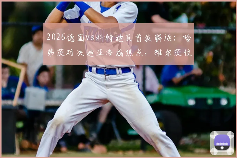 2026德国vs科特迪瓦首发解读:哈弗茨对决迪亚洛成焦点,维尔茨位置引热议