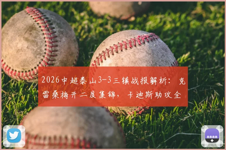 2026中超泰山3-3三镇战报解析:克雷桑梅开二度集锦,卡迪斯助攻全记录,附比赛录像回放