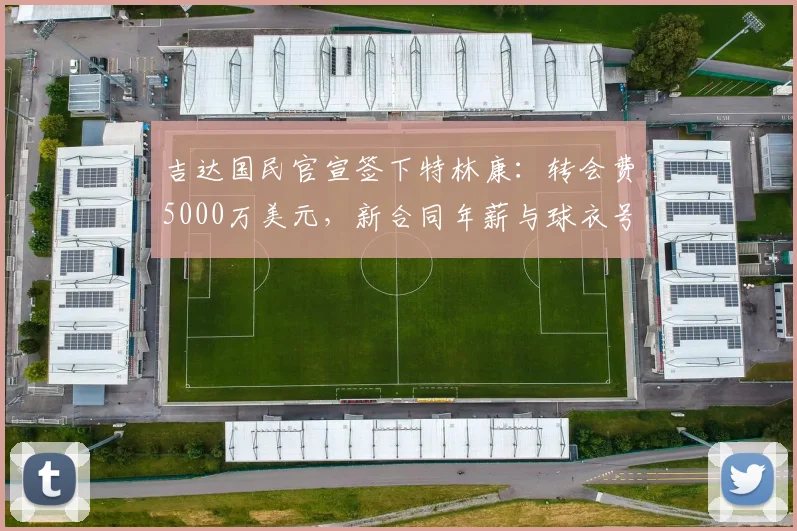 吉达国民官宣签下特林康：转会费5000万美元，新合同年薪与球衣号码引关注