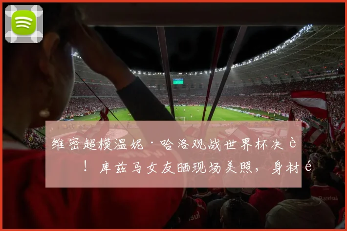 维密超模温妮·哈洛观战世界杯决赛!库兹马女友晒现场美照,身材颜值引热议